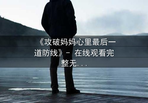 《攻破妈妈心里最后一道防线》- 在线观看完整无删 - 当亲情与秘密碰撞,谁将胜出?