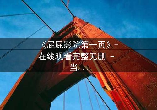 《屁屁影院第一页》- 在线观看完整无删 - 当屏幕亮起，你的命运已被改写