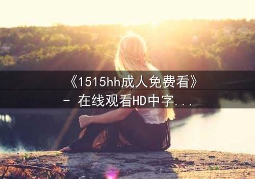 《1515hh成人免费看》- 在线观看HD中字完整无删 - 揭开禁忌之恋的致命诱惑
