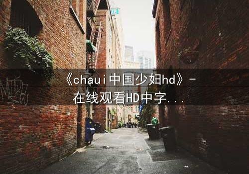 《chaui中国少妇hd》- 在线观看HD中字完整无删 - 她隐藏的秘密将撕裂一切