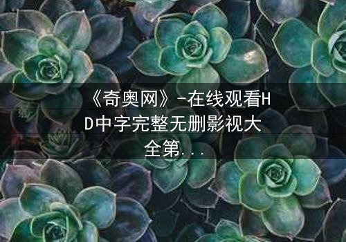 《奇奥网》-在线观看HD中字完整无删影视大全第3集 - 揭开隐藏的真相,你敢直面吗?