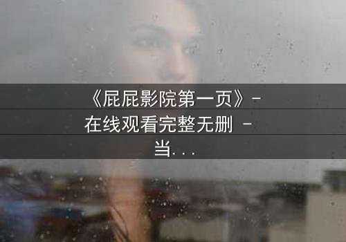 《屁屁影院第一页》- 在线观看完整无删 - 当屏幕亮起,你的命运已被改写