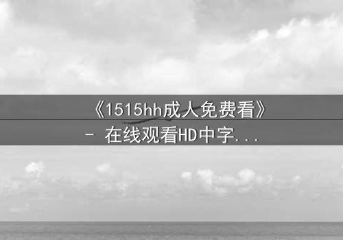 《1515hh成人免费看》- 在线观看HD中字完整无删版 - 揭开禁忌之恋的致命代价