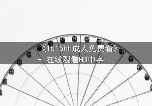 《1515hh成人免费看》- 在线观看HD中字完整无删 - 揭开禁忌之夜的秘密