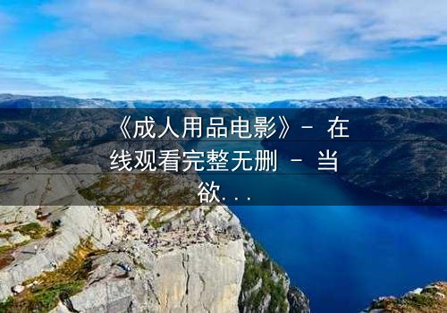 《成人用品电影》- 在线观看完整无删 - 当欲望与道德在午夜交锋