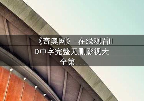 《奇奥网》-在线观看HD中字完整无删影视大全第3集 - 揭开隐藏的真相,你敢直面吗?