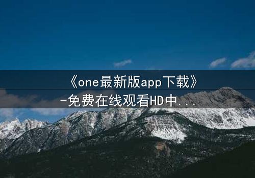 《one最新版app下载》-免费在线观看HD中字 - 完整无删1080P超清第7集