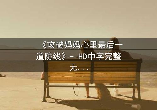 《攻破妈妈心里最后一道防线》- HD中字完整无删 - 当亲情与秘密激烈碰撞