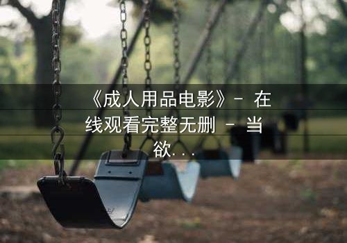 《成人用品电影》- 在线观看完整无删 - 当欲望成为交易的筹码