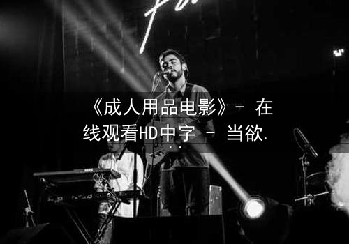 《成人用品电影》- 在线观看HD中字 - 当欲望成为枷锁,谁能挣脱?