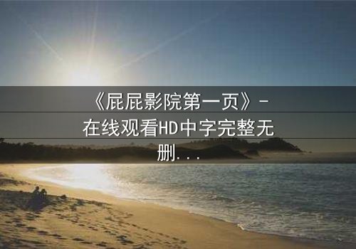 《屁屁影院第一页》- 在线观看HD中字完整无删 - 揭开隐藏的致命真相