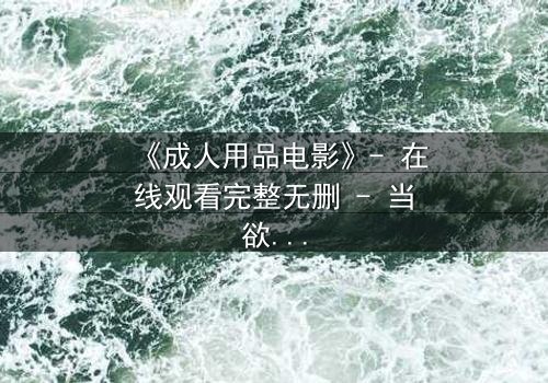 《成人用品电影》- 在线观看完整无删 - 当欲望成为枷锁,谁在幕后操控一切?