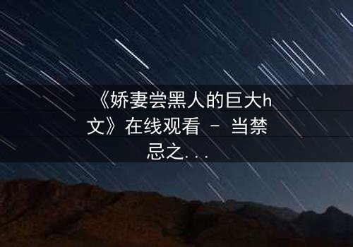 《娇妻尝黑人的巨大h文》在线观看 - 当禁忌之恋撕裂婚姻的伪装
