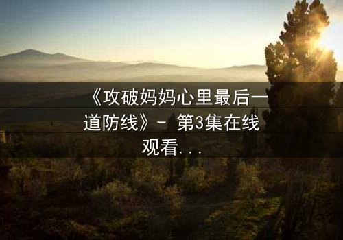 《攻破妈妈心里最后一道防线》- 第3集在线观看 - 当亲情与秘密激烈碰撞