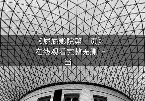 《屁屁影院第一页》- 在线观看完整无删 - 当屏幕背后藏着致命秘密