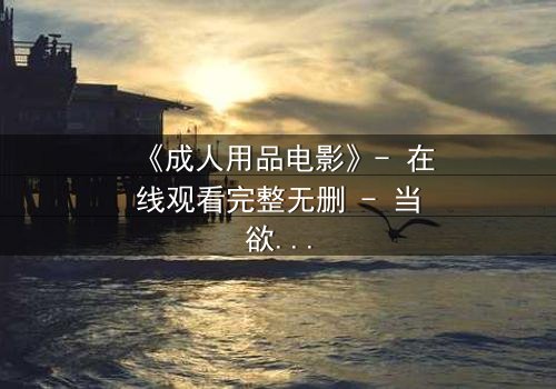 《成人用品电影》- 在线观看完整无删 - 当欲望成为枷锁,谁能挣脱?