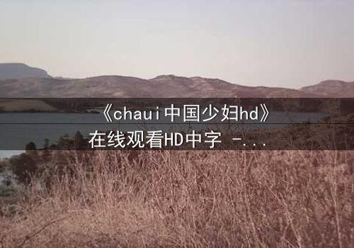 《chaui中国少妇hd》在线观看HD中字 - 禁忌之恋引爆家庭风暴