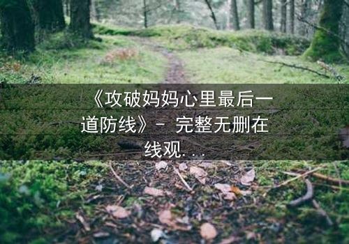 《攻破妈妈心里最后一道防线》- 完整无删在线观看 - 当亲情与秘密碰撞,谁能守住最后的底线?