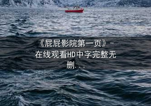 《屁屁影院第一页》- 在线观看HD中字完整无删 - 揭开隐藏的致命秘密