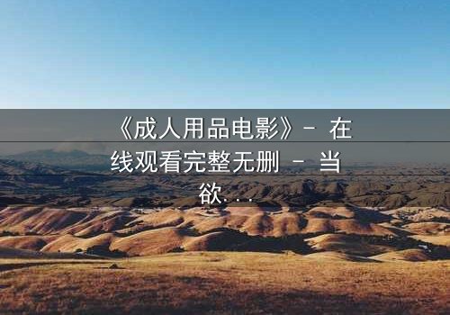 《成人用品电影》- 在线观看完整无删 - 当欲望撕开伪装,谁在暗中操控一切?