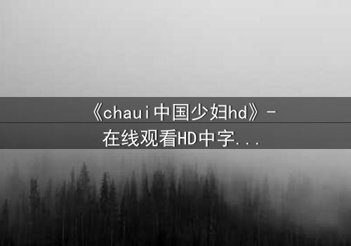 《chaui中国少妇hd》- 在线观看HD中字完整无删 - 揭开禁忌之恋的隐秘真相