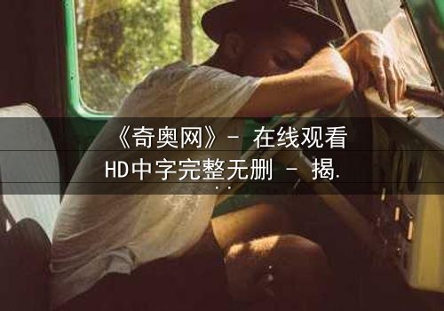 《奇奥网》- 在线观看HD中字完整无删 - 揭开虚拟世界的致命诱惑