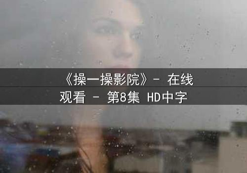 《操一操影院》- 在线观看 - 第8集 HD中字