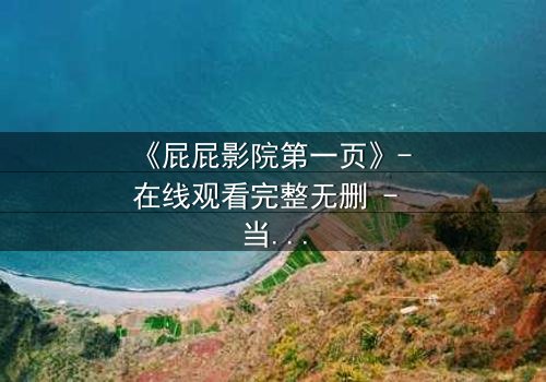 《屁屁影院第一页》- 在线观看完整无删 - 当屏幕背后藏着致命秘密