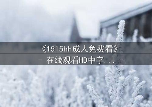 《1515hh成人免费看》- 在线观看HD中字完整版 - 揭开禁忌之夜的秘密