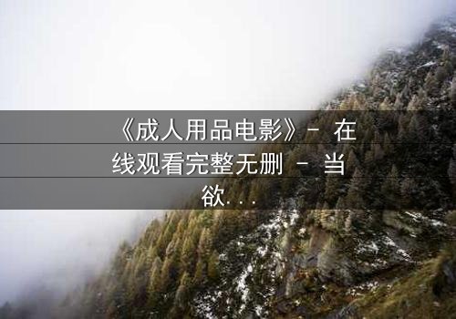 《成人用品电影》- 在线观看完整无删 - 当欲望成为枷锁,谁在黑暗中低语?