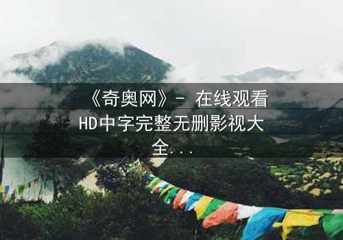 《奇奥网》- 在线观看HD中字完整无删影视大全第3集 - 揭开隐藏的真相,你敢直面吗?
