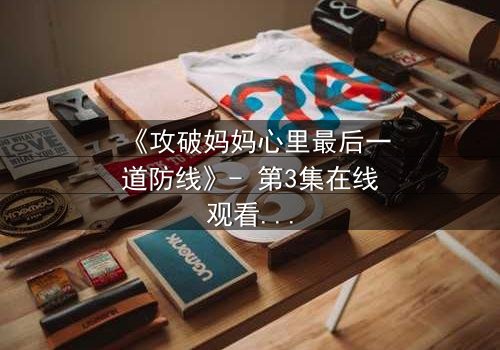 《攻破妈妈心里最后一道防线》- 第3集在线观看 - 当亲情与秘密激烈碰撞