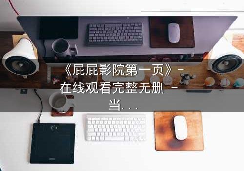 《屁屁影院第一页》- 在线观看完整无删 - 当屏幕背后藏着致命秘密