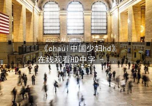 《chaui中国少妇hd》在线观看HD中字 - 她为何在深夜哭泣?