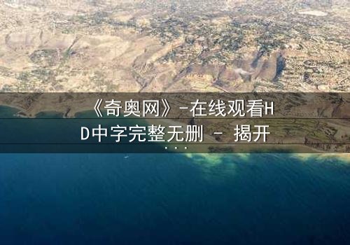 《奇奥网》-在线观看HD中字完整无删 - 揭开虚拟世界的致命诱惑