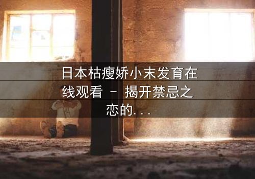 日本枯瘦娇小末发育在线观看 - 揭开禁忌之恋的隐秘真相