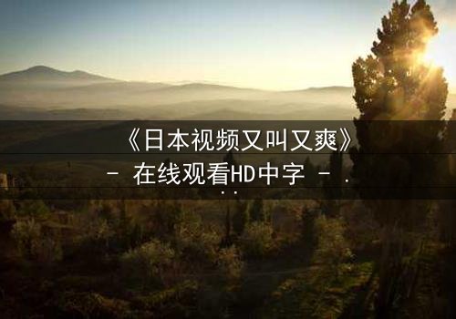 《日本视频又叫又爽》- 在线观看HD中字 - 揭开人性欲望的终极考验