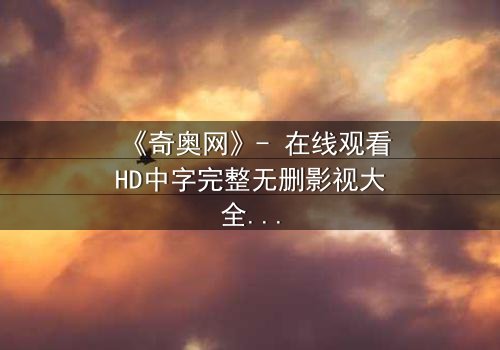 《奇奥网》- 在线观看HD中字完整无删影视大全第3集 - 揭秘虚拟世界的致命陷阱