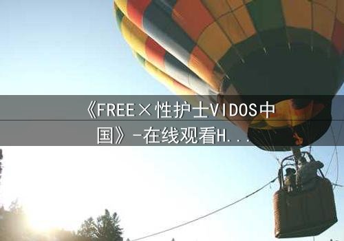《FREE×性护士VIDOS中国》-在线观看HD中字 - 免费1080P超清完整无删