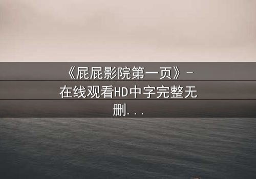 《屁屁影院第一页》- 在线观看HD中字完整无删 - 当虚拟屏幕吞噬现实,谁将幸存?