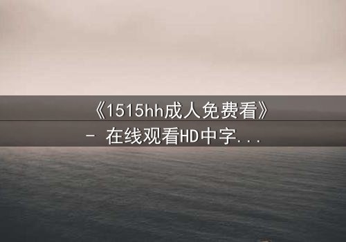 《1515hh成人免费看》- 在线观看HD中字完整无删 - 揭开禁忌之恋的致命诱惑