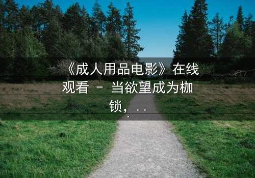 《成人用品电影》在线观看 - 当欲望成为枷锁,谁能挣脱?