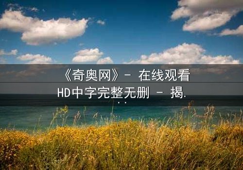 《奇奥网》- 在线观看HD中字完整无删 - 揭开虚拟世界的致命诱惑