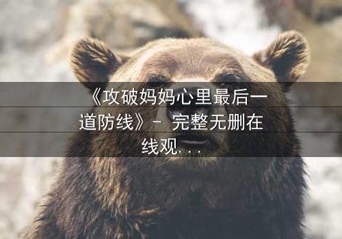 《攻破妈妈心里最后一道防线》- 完整无删在线观看 - 当亲情与秘密激烈碰撞