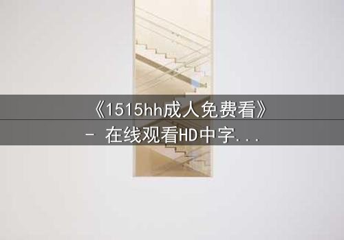 《1515hh成人免费看》- 在线观看HD中字完整无删 - 揭开禁忌之恋的致命诱惑