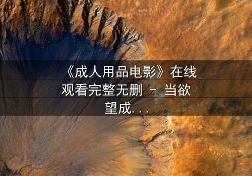 《成人用品电影》在线观看完整无删 - 当欲望成为枷锁,谁能挣脱?