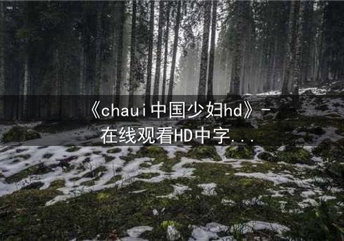 《chaui中国少妇hd》- 在线观看HD中字完整无删 - 当欲望与伦理在深夜碰撞