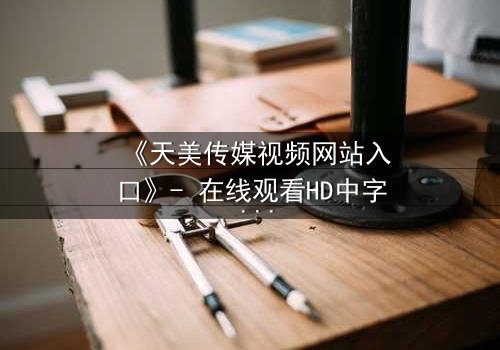 《天美传媒视频网站入口》- 在线观看HD中字 - 免费1080P超清影视大全