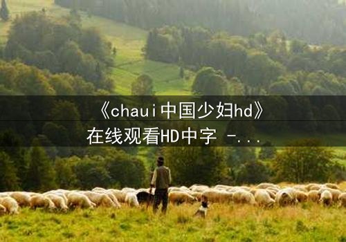 《chaui中国少妇hd》在线观看HD中字 - 当欲望与伦理在深夜碰撞,她将如何抉择?