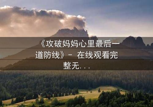 《攻破妈妈心里最后一道防线》- 在线观看完整无删 - 当亲情与秘密碰撞,谁能守住最后的底线?